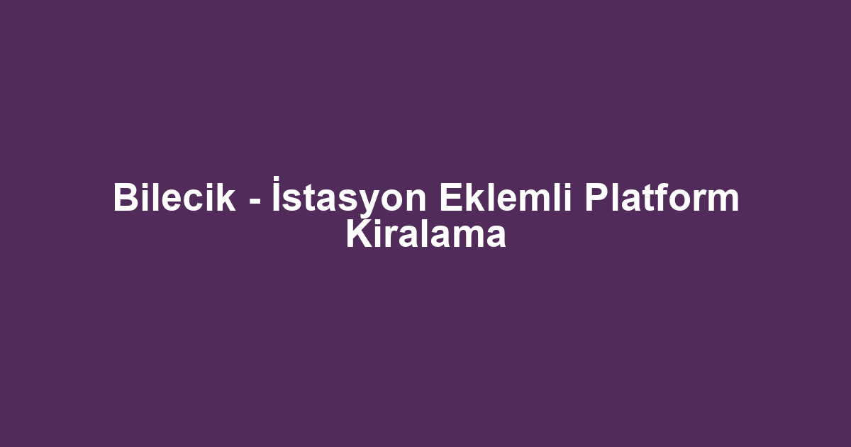 Bilecik - İstasyon Eklemli Platform Kiralama