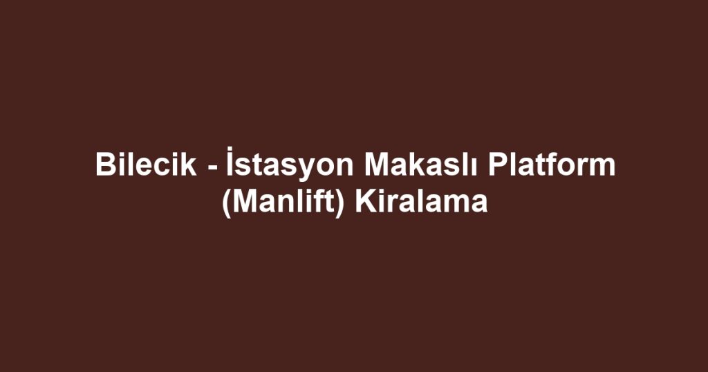 Bilecik - İstasyon Makaslı Platform (Manlift) Kiralama