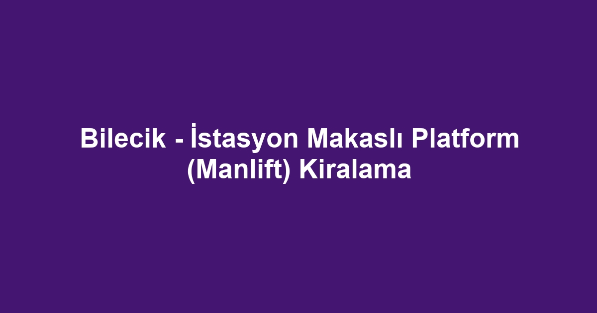 Bilecik - İstasyon Makaslı Platform (Manlift) Kiralama