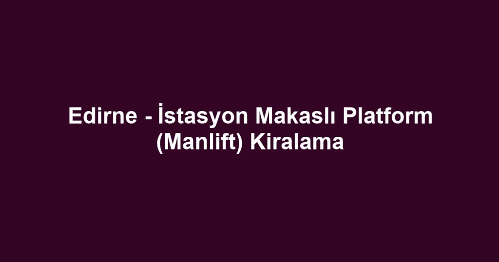 Edirne - İstasyon Makaslı Platform (Manlift) Kiralama