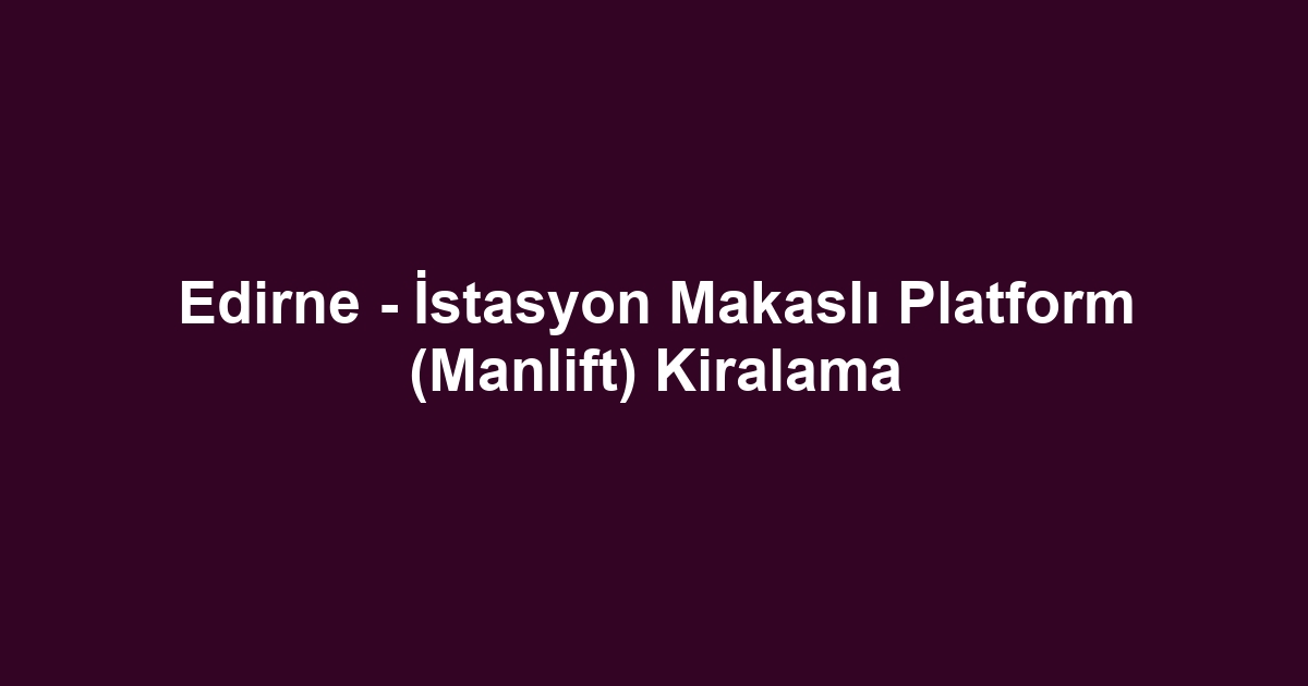 Edirne - İstasyon Makaslı Platform (Manlift) Kiralama