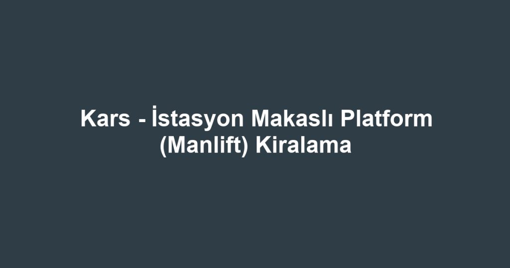 Kars - İstasyon Makaslı Platform (Manlift) Kiralama