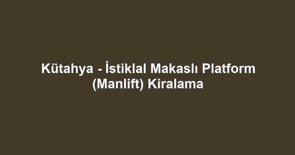 Kütahya - İstiklal Makaslı Platform (Manlift) Kiralama