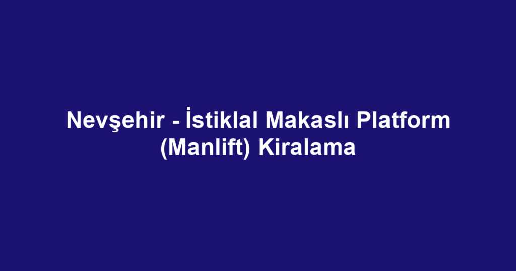 Nevşehir - İstiklal Makaslı Platform (Manlift) Kiralama