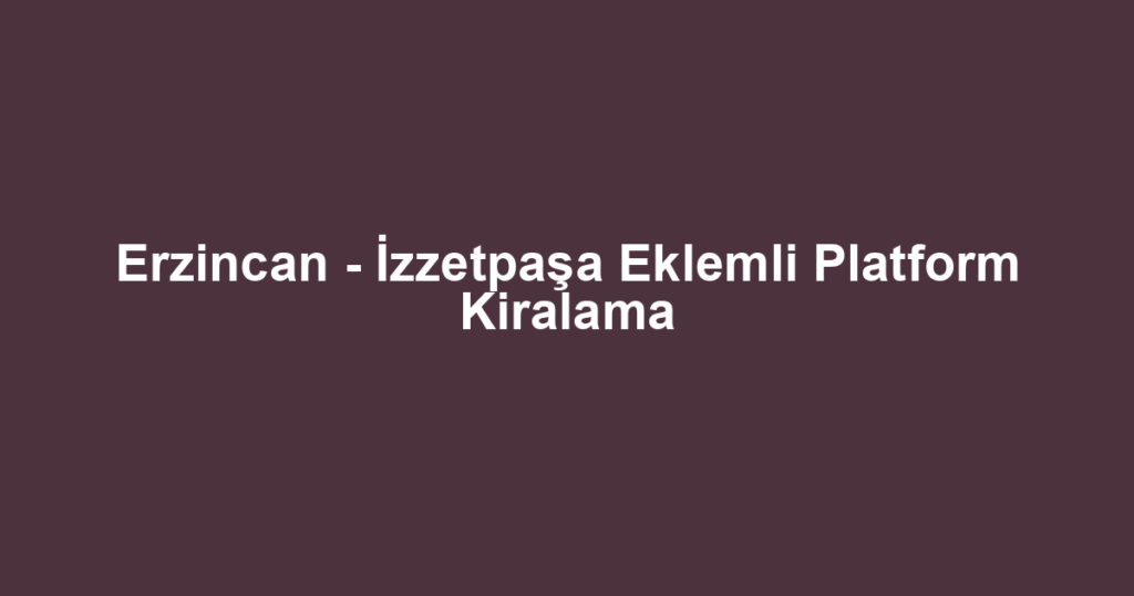 Erzincan - İzzetpaşa Eklemli Platform Kiralama