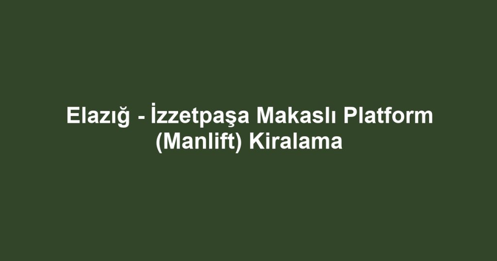 Elazığ - İzzetpaşa Makaslı Platform (Manlift) Kiralama