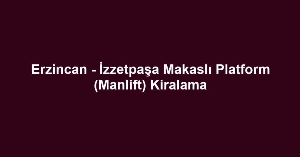 Erzincan - İzzetpaşa Makaslı Platform (Manlift) Kiralama