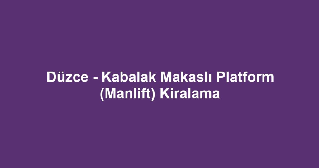 Düzce - Kabalak Makaslı Platform (Manlift) Kiralama