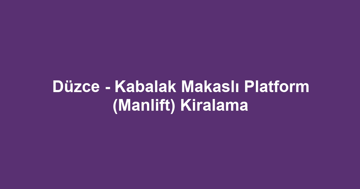 Düzce - Kabalak Makaslı Platform (Manlift) Kiralama