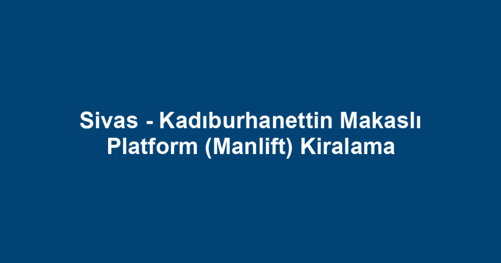 Sivas - Kadıburhanettin Makaslı Platform (Manlift) Kiralama