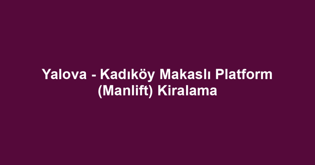 Yalova - Kadıköy Makaslı Platform (Manlift) Kiralama
