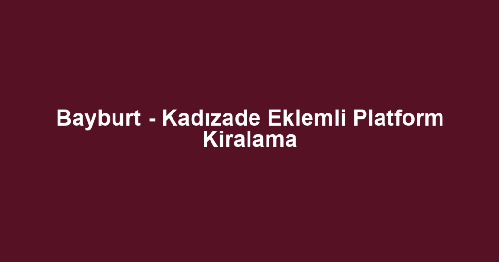 Bayburt - Kadızade Eklemli Platform Kiralama