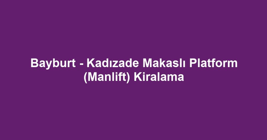 Bayburt - Kadızade Makaslı Platform (Manlift) Kiralama