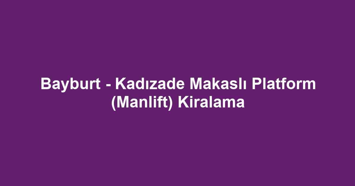 Bayburt - Kadızade Makaslı Platform (Manlift) Kiralama