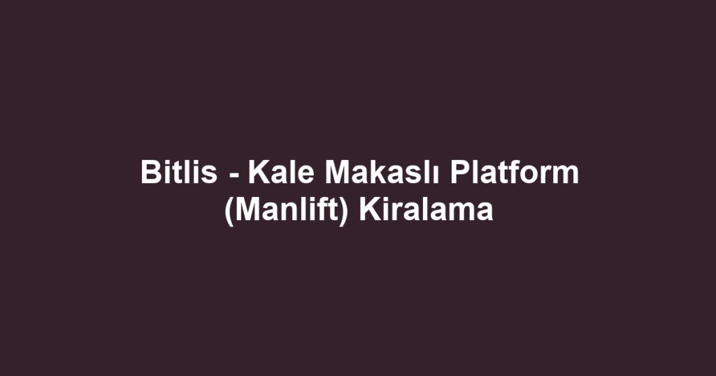 Bitlis - Kale Makaslı Platform (Manlift) Kiralama