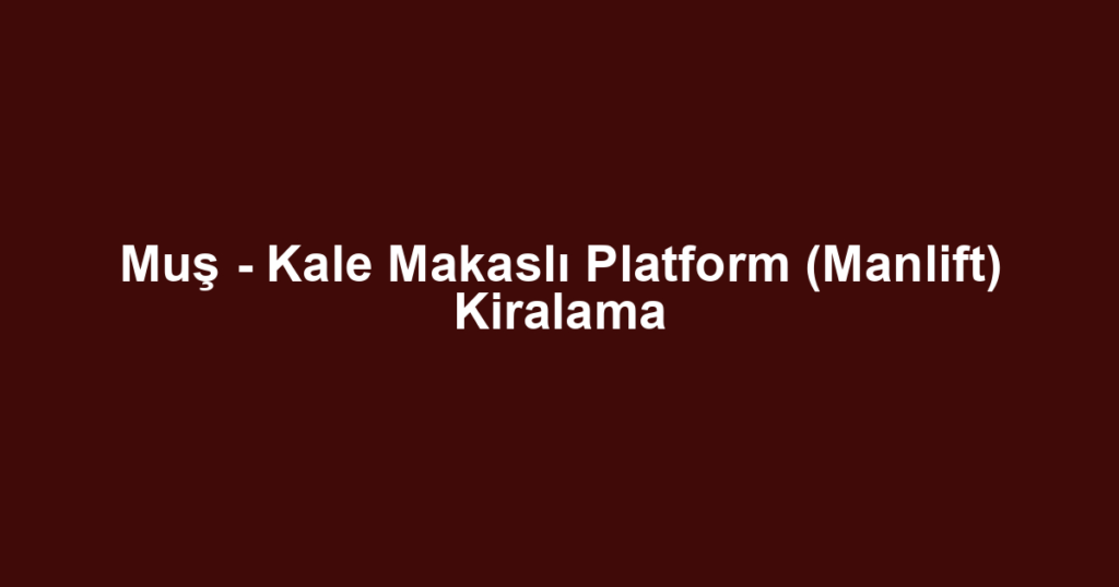 Muş - Kale Makaslı Platform (Manlift) Kiralama