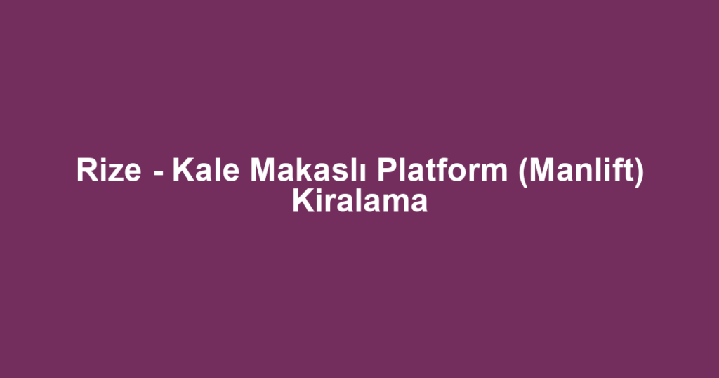 Rize - Kale Makaslı Platform (Manlift) Kiralama