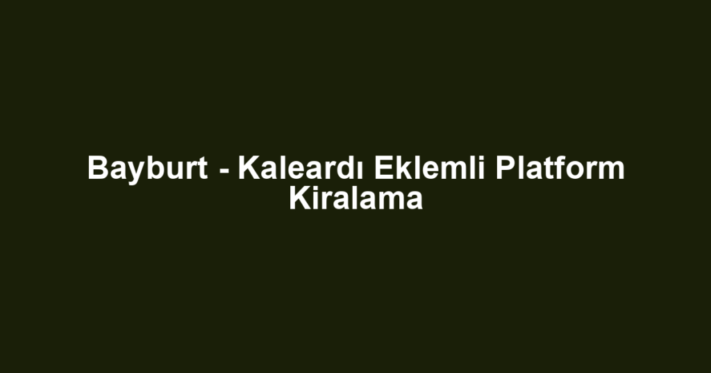 Bayburt - Kaleardı Eklemli Platform Kiralama