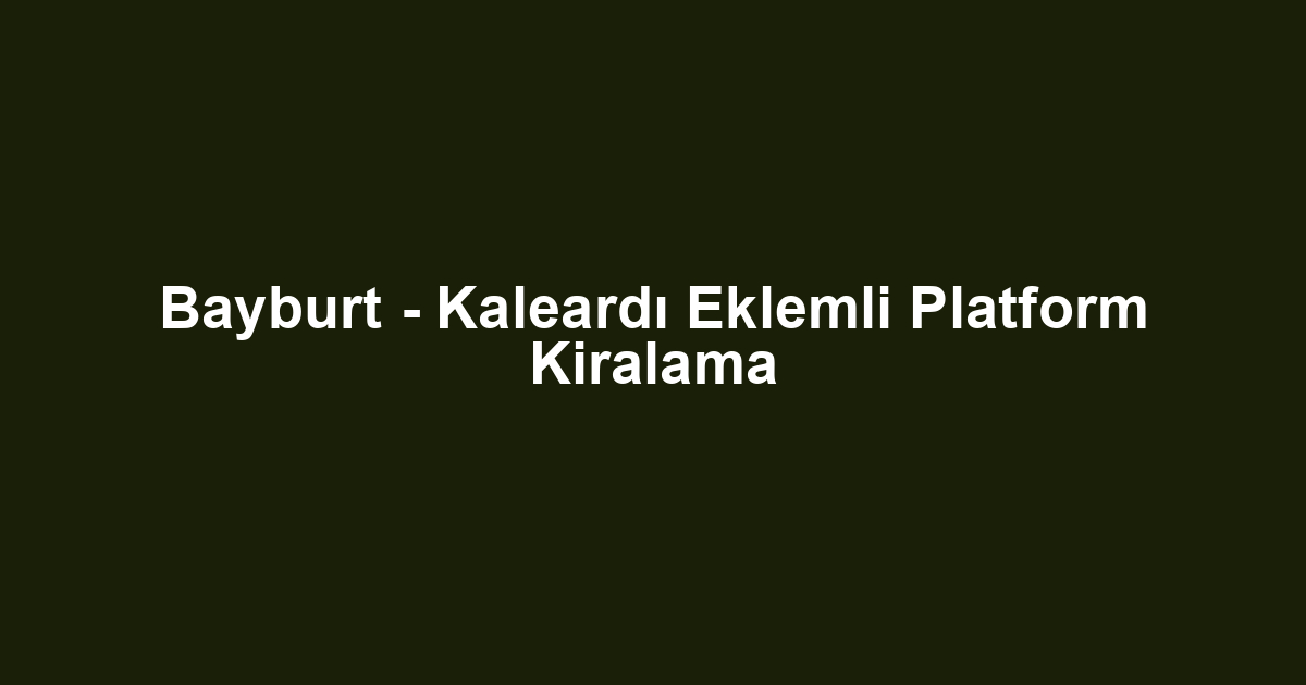 Bayburt - Kaleardı Eklemli Platform Kiralama