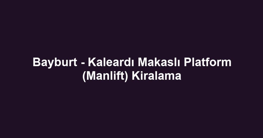 Bayburt - Kaleardı Makaslı Platform (Manlift) Kiralama