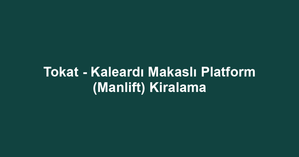 Tokat - Kaleardı Makaslı Platform (Manlift) Kiralama