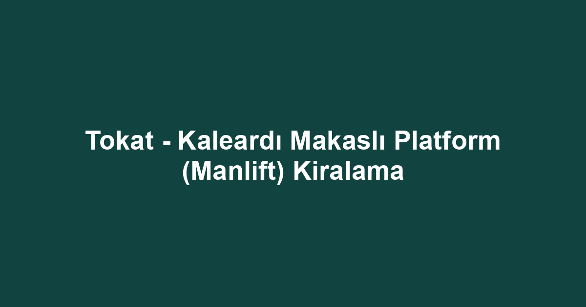 Tokat - Kaleardı Makaslı Platform (Manlift) Kiralama