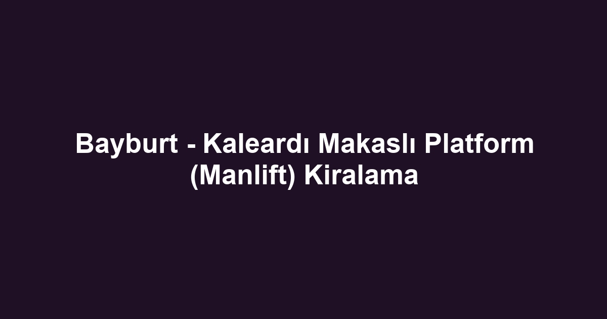 Bayburt - Kaleardı Makaslı Platform (Manlift) Kiralama
