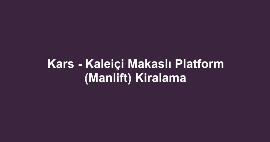 Kars - Kaleiçi Makaslı Platform (Manlift) Kiralama