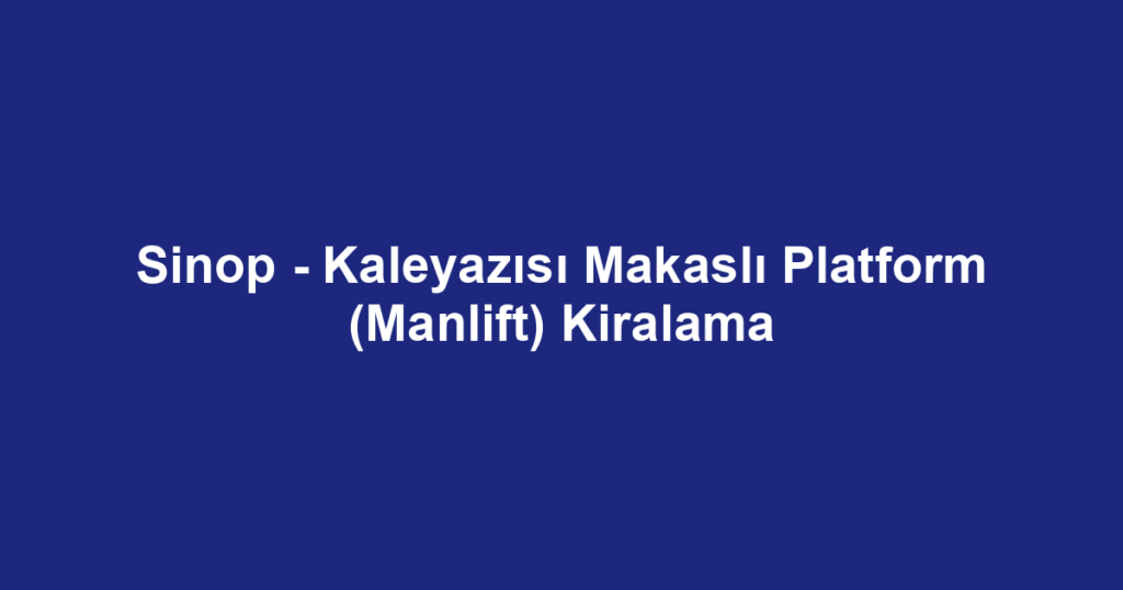 Sinop - Kaleyazısı Makaslı Platform (Manlift) Kiralama