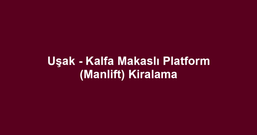 Uşak - Kalfa Makaslı Platform (Manlift) Kiralama