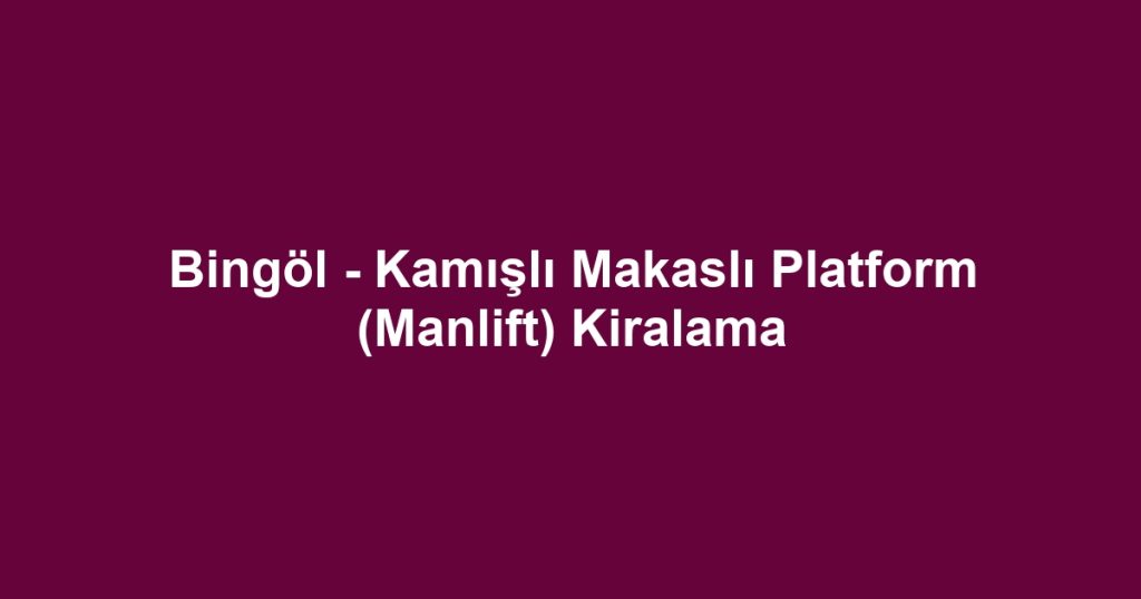 Bingöl - Kamışlı Makaslı Platform (Manlift) Kiralama
