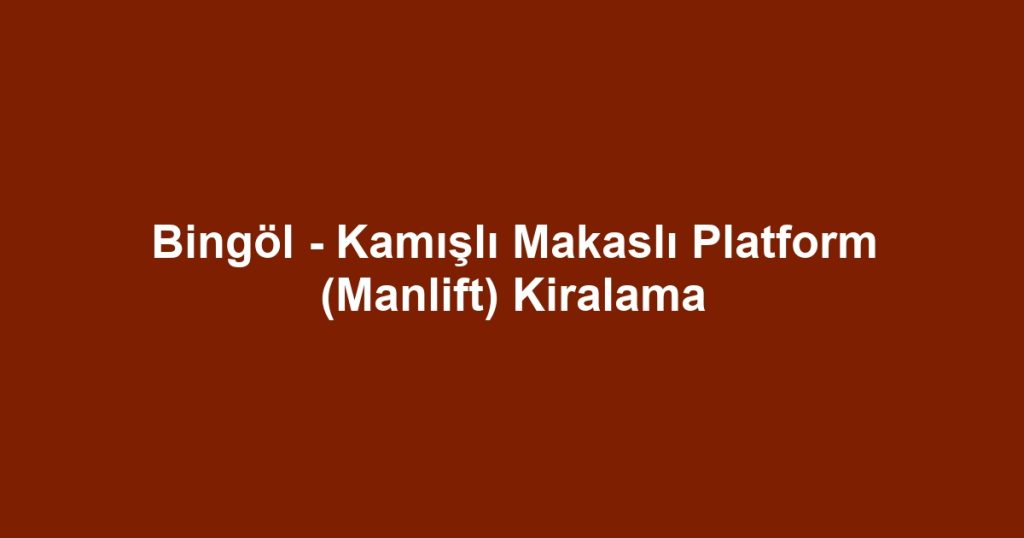 Bingöl - Kamışlı Makaslı Platform (Manlift) Kiralama
