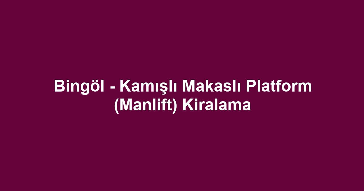 Bingöl - Kamışlı Makaslı Platform (Manlift) Kiralama