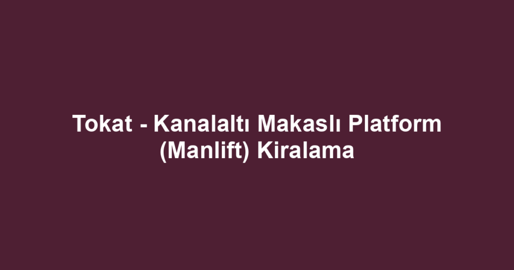 Tokat - Kanalaltı Makaslı Platform (Manlift) Kiralama