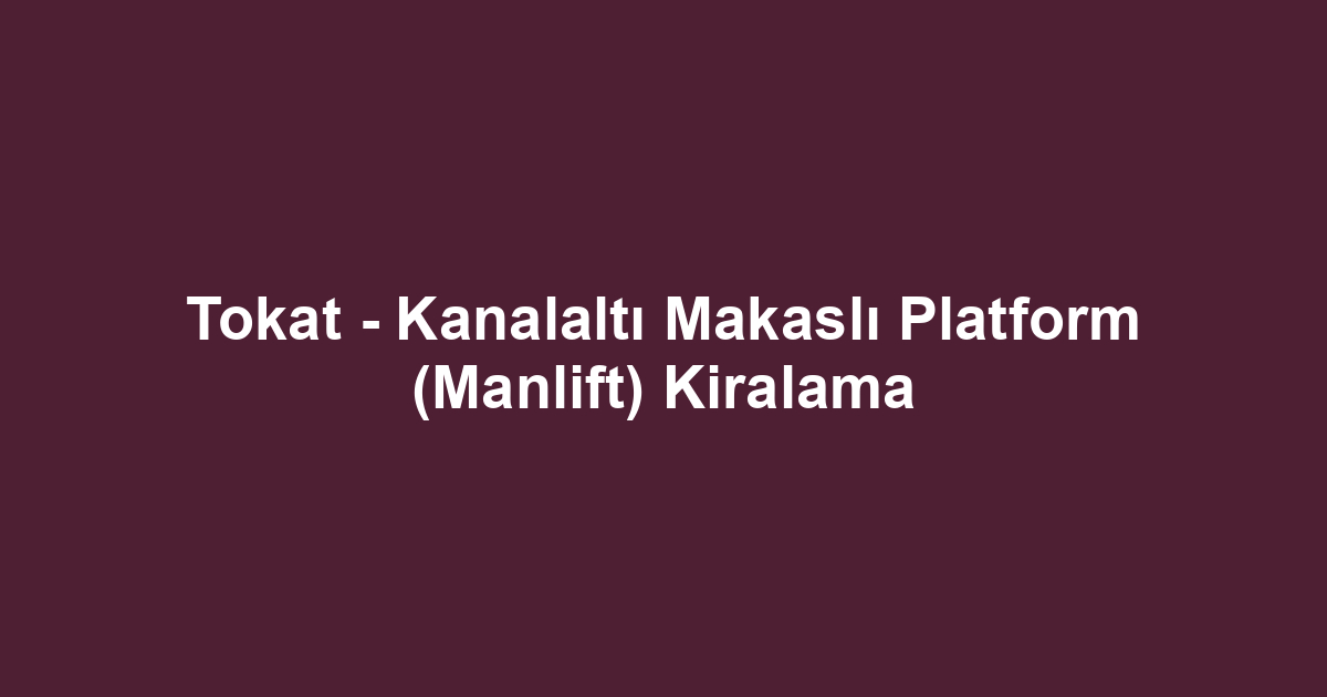 Tokat - Kanalaltı Makaslı Platform (Manlift) Kiralama