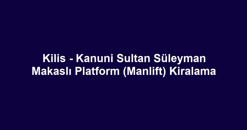 Kilis - Kanuni Sultan Süleyman Makaslı Platform (Manlift) Kiralama