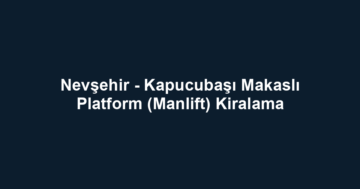 Nevşehir - Kapucubaşı Makaslı Platform (Manlift) Kiralama