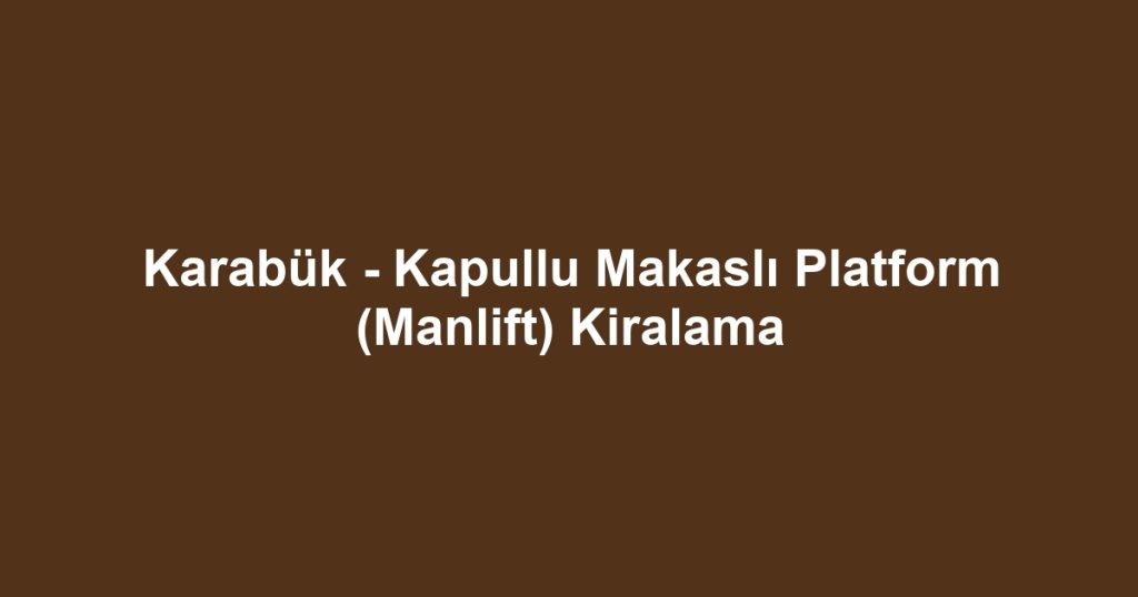 Karabük - Kapullu Makaslı Platform (Manlift) Kiralama