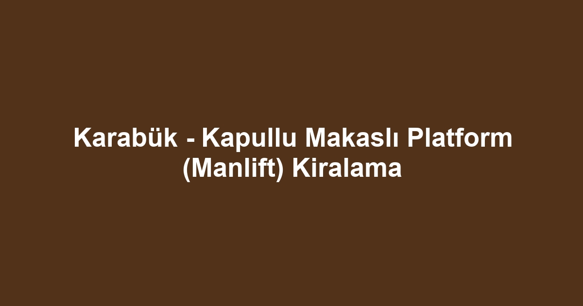 Karabük - Kapullu Makaslı Platform (Manlift) Kiralama