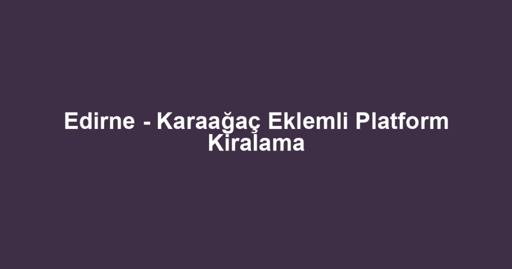 Edirne - Karaağaç Eklemli Platform Kiralama