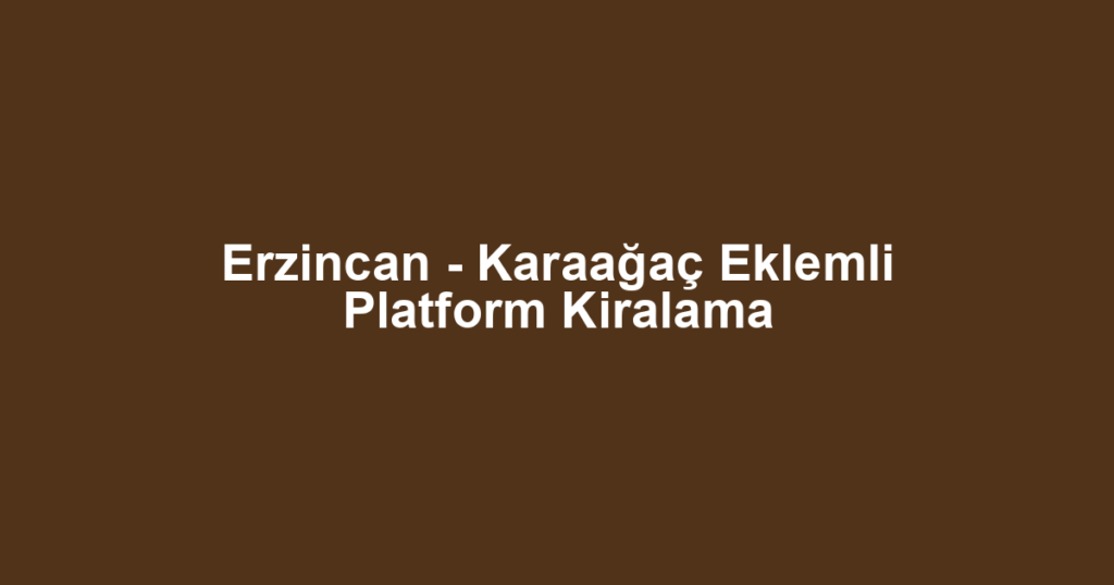 Erzincan - Karaağaç Eklemli Platform Kiralama
