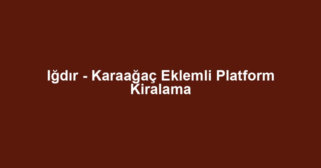 Iğdır - Karaağaç Eklemli Platform Kiralama