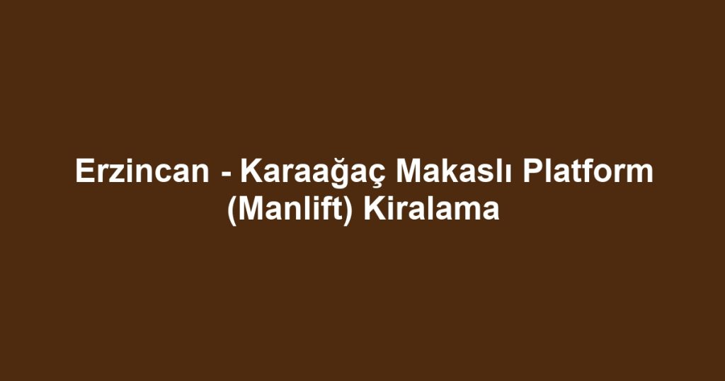 Erzincan - Karaağaç Makaslı Platform (Manlift) Kiralama