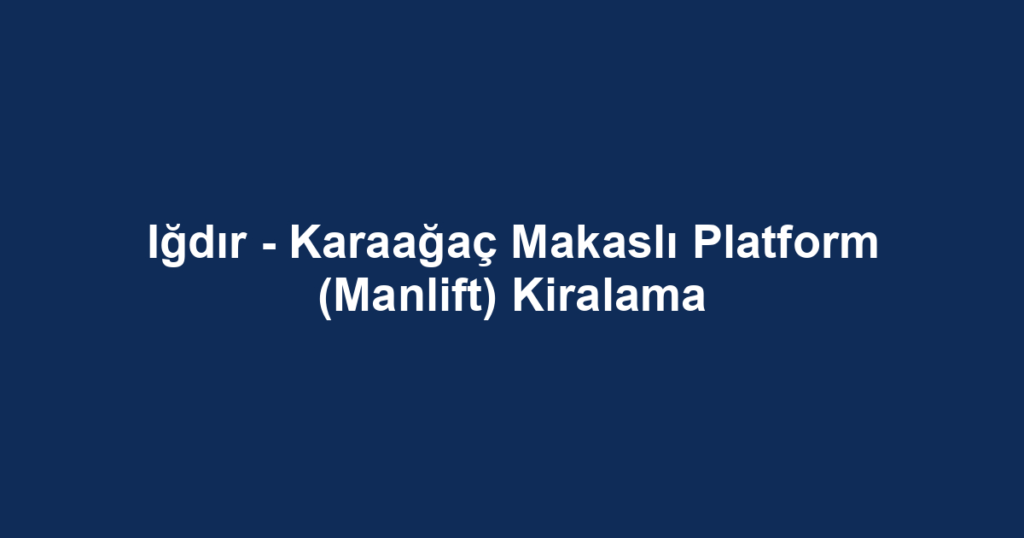 Iğdır - Karaağaç Makaslı Platform (Manlift) Kiralama