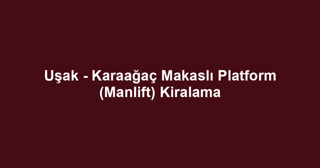 Uşak - Karaağaç Makaslı Platform (Manlift) Kiralama
