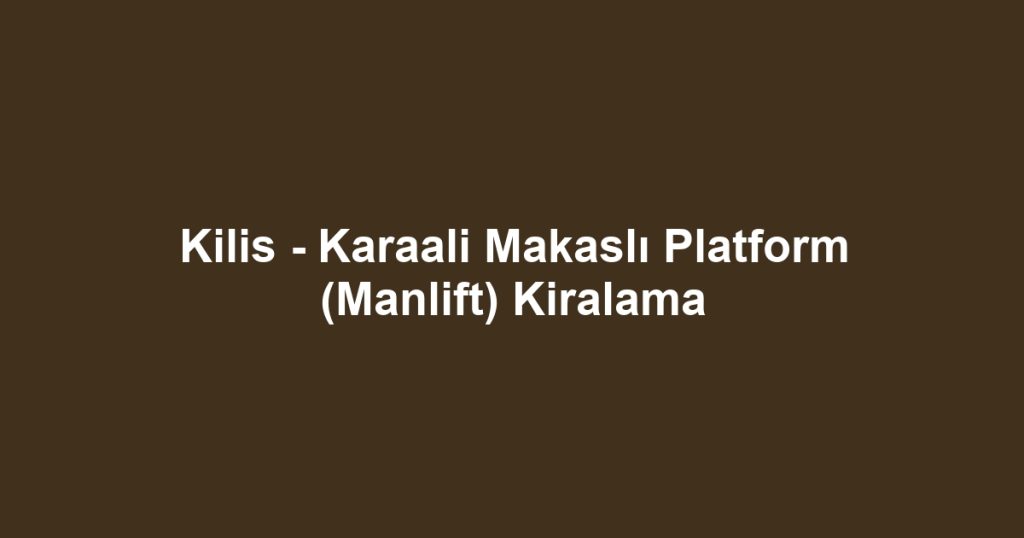 Kilis - Karaali Makaslı Platform (Manlift) Kiralama