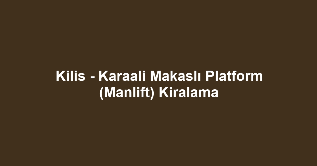 Kilis - Karaali Makaslı Platform (Manlift) Kiralama
