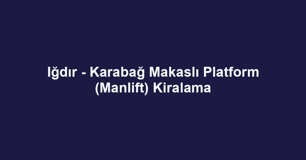 Iğdır - Karabağ Makaslı Platform (Manlift) Kiralama