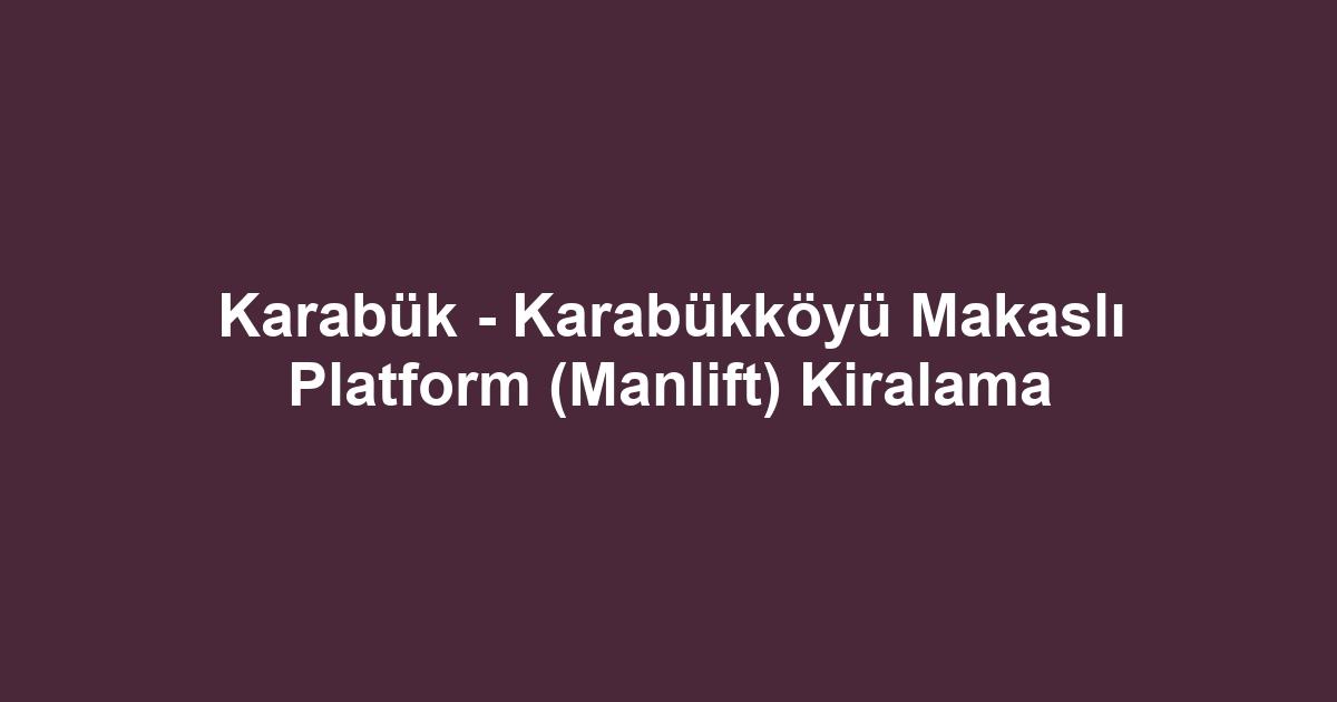 Karabük - Karabükköyü Makaslı Platform (Manlift) Kiralama