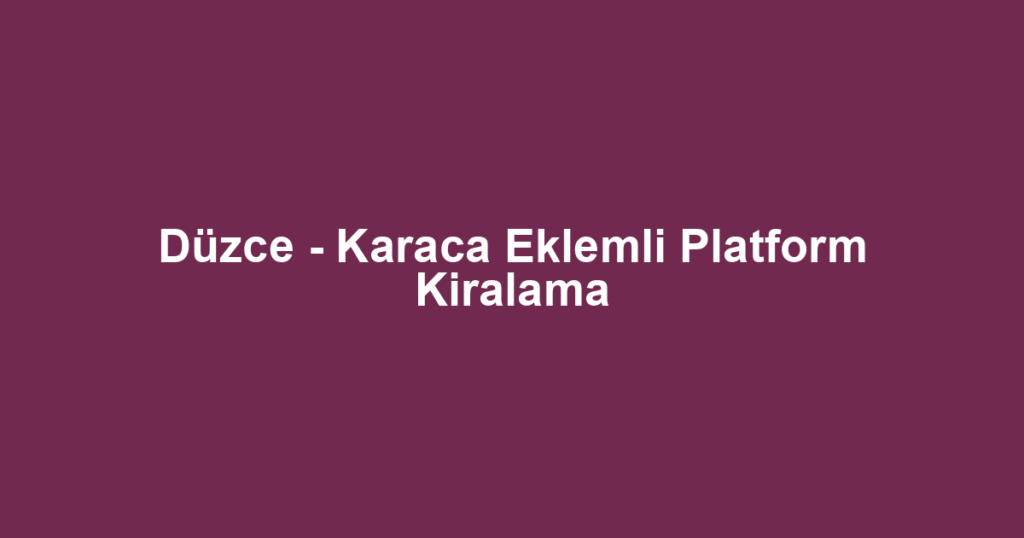 Düzce - Karaca Eklemli Platform Kiralama